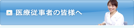 医療従事者の皆様へ